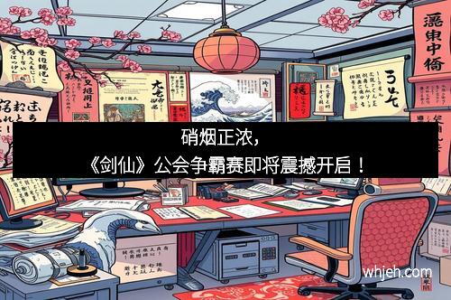 硝烟正浓，《剑仙》公会争霸赛即将震撼开启！