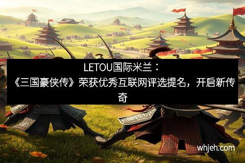 LETOU国际米兰：《三国豪侠传》荣获优秀互联网评选提名，开启新传奇